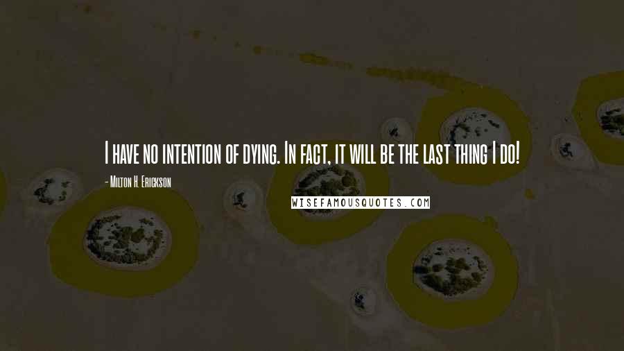 Milton H. Erickson Quotes: I have no intention of dying. In fact, it will be the last thing I do!