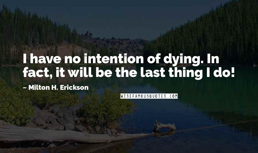 Milton H. Erickson Quotes: I have no intention of dying. In fact, it will be the last thing I do!