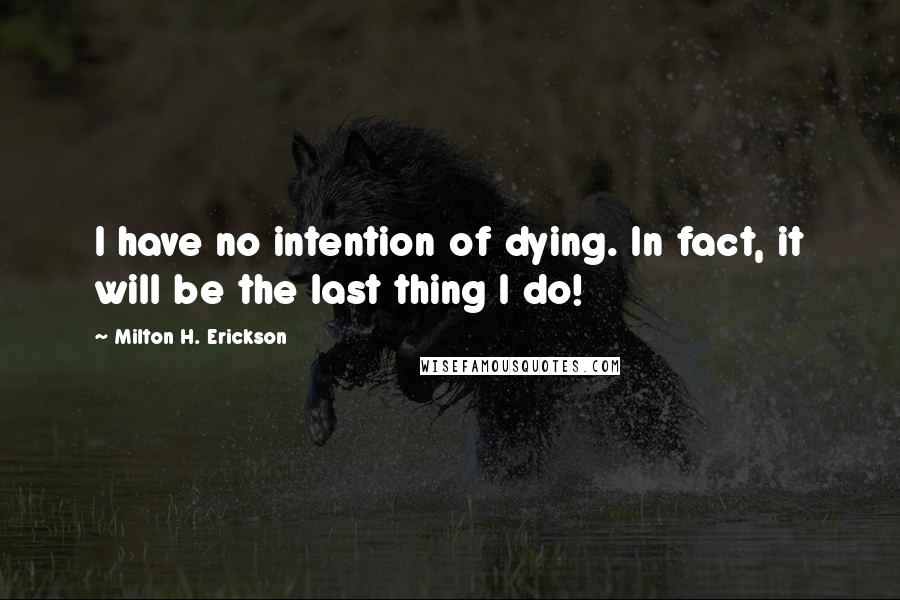 Milton H. Erickson Quotes: I have no intention of dying. In fact, it will be the last thing I do!