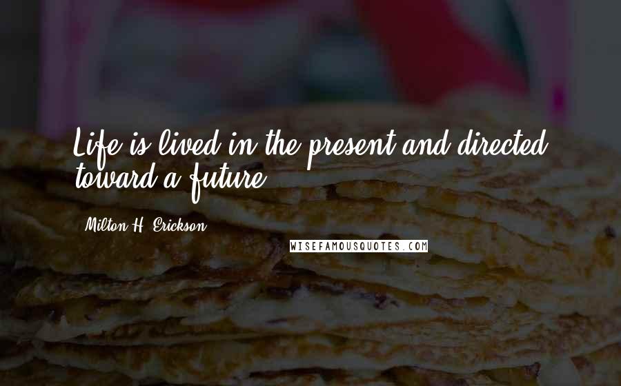 Milton H. Erickson Quotes: Life is lived in the present and directed toward a future.