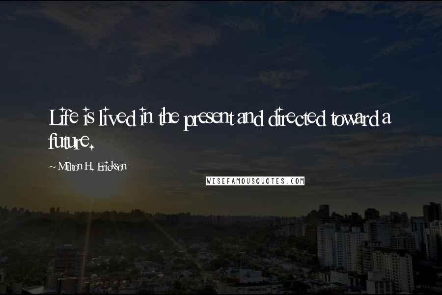 Milton H. Erickson Quotes: Life is lived in the present and directed toward a future.