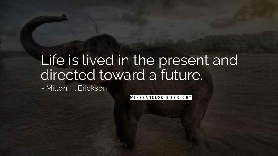 Milton H. Erickson Quotes: Life is lived in the present and directed toward a future.