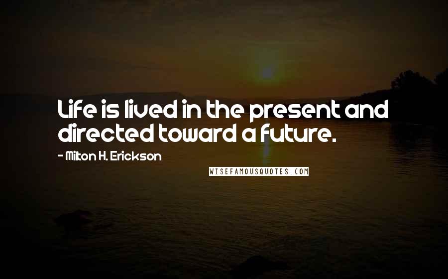 Milton H. Erickson Quotes: Life is lived in the present and directed toward a future.