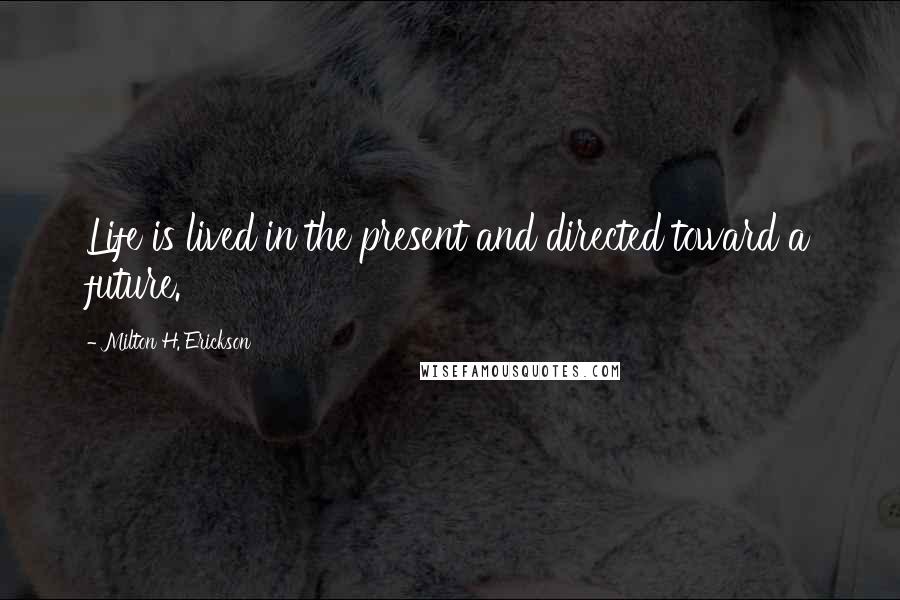 Milton H. Erickson Quotes: Life is lived in the present and directed toward a future.