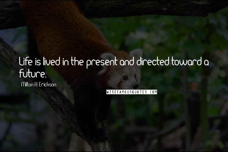 Milton H. Erickson Quotes: Life is lived in the present and directed toward a future.