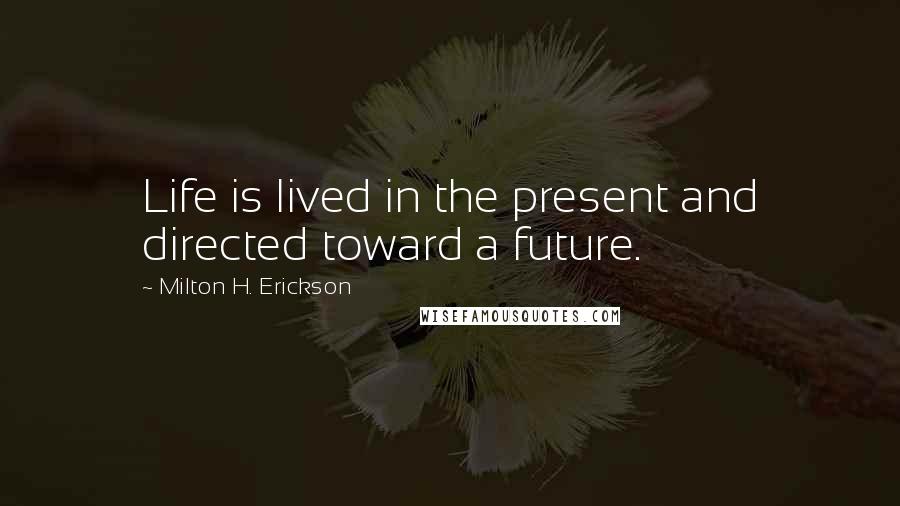 Milton H. Erickson Quotes: Life is lived in the present and directed toward a future.