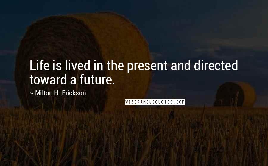 Milton H. Erickson Quotes: Life is lived in the present and directed toward a future.