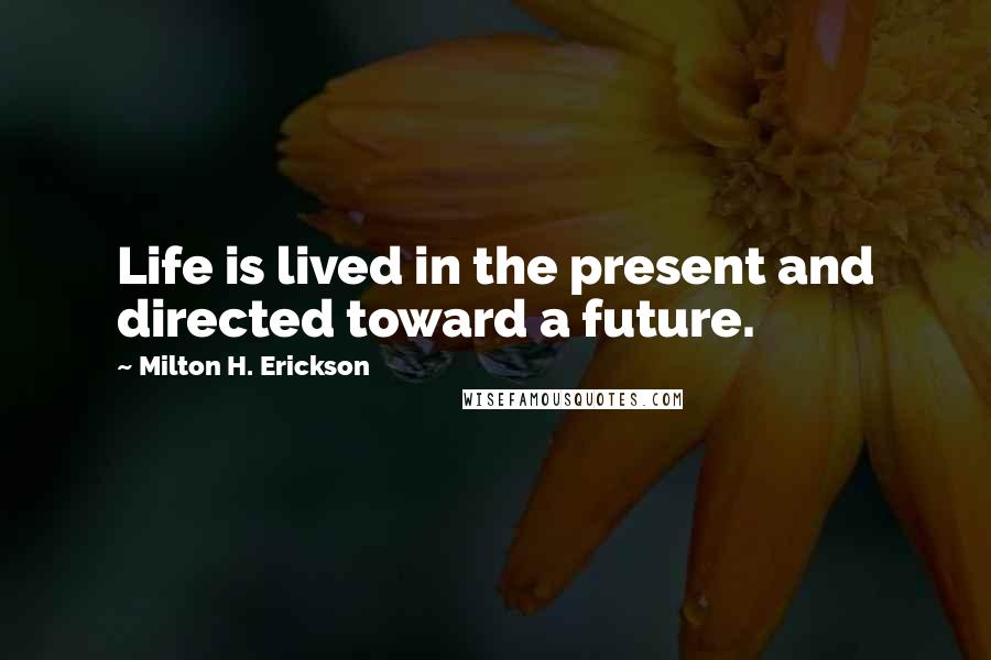 Milton H. Erickson Quotes: Life is lived in the present and directed toward a future.