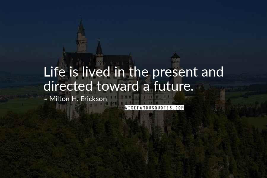 Milton H. Erickson Quotes: Life is lived in the present and directed toward a future.