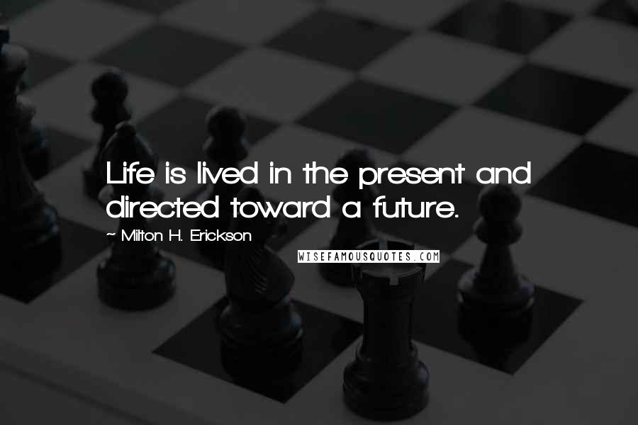 Milton H. Erickson Quotes: Life is lived in the present and directed toward a future.