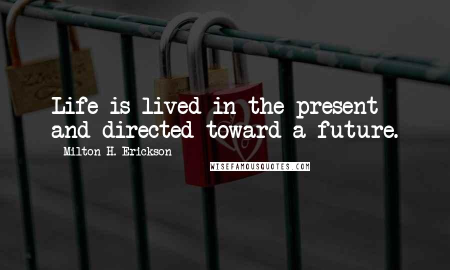 Milton H. Erickson Quotes: Life is lived in the present and directed toward a future.