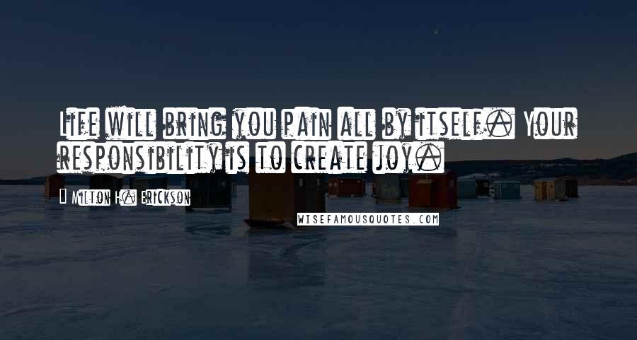 Milton H. Erickson Quotes: Life will bring you pain all by itself. Your responsibility is to create joy.