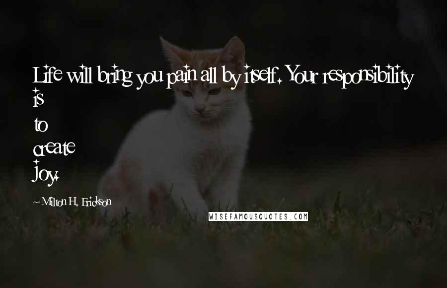 Milton H. Erickson Quotes: Life will bring you pain all by itself. Your responsibility is to create joy.