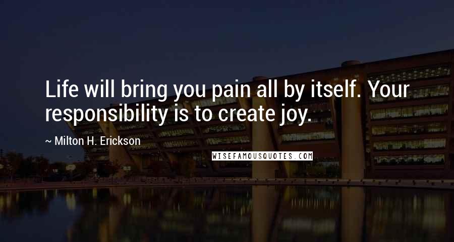 Milton H. Erickson Quotes: Life will bring you pain all by itself. Your responsibility is to create joy.