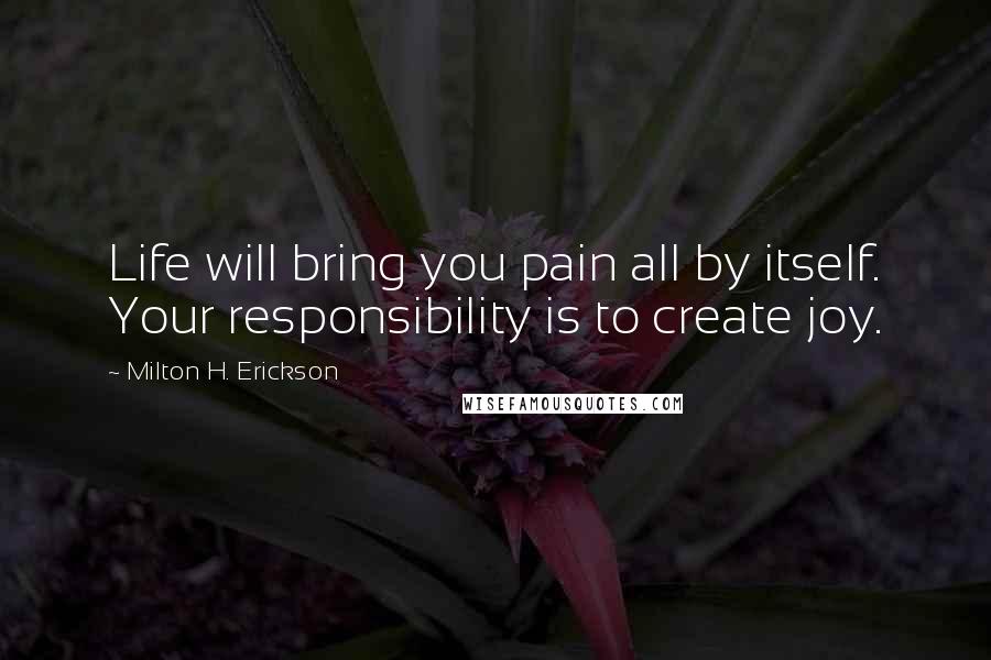 Milton H. Erickson Quotes: Life will bring you pain all by itself. Your responsibility is to create joy.