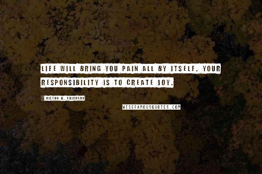 Milton H. Erickson Quotes: Life will bring you pain all by itself. Your responsibility is to create joy.