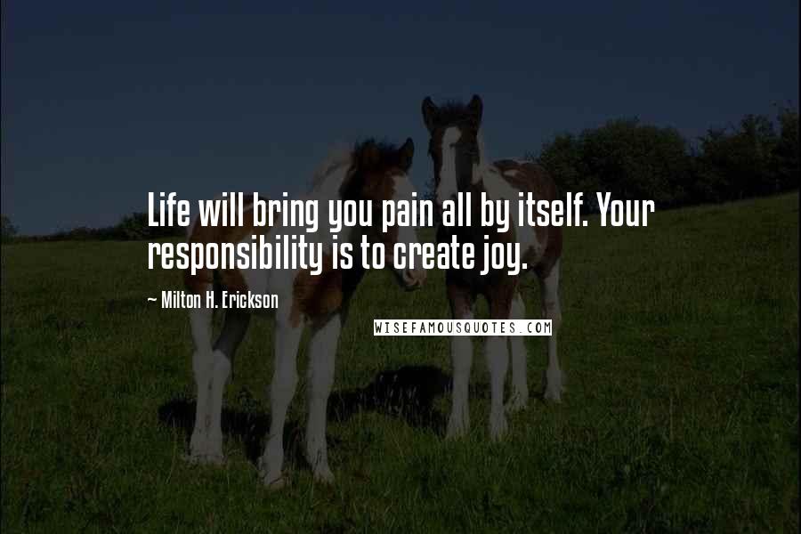 Milton H. Erickson Quotes: Life will bring you pain all by itself. Your responsibility is to create joy.