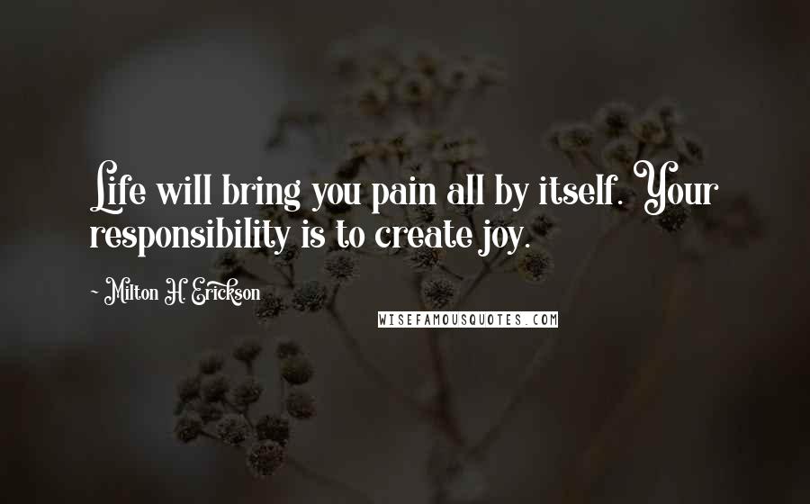 Milton H. Erickson Quotes: Life will bring you pain all by itself. Your responsibility is to create joy.