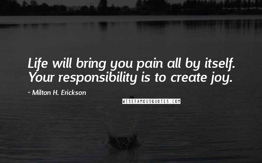 Milton H. Erickson Quotes: Life will bring you pain all by itself. Your responsibility is to create joy.