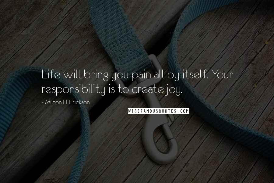 Milton H. Erickson Quotes: Life will bring you pain all by itself. Your responsibility is to create joy.