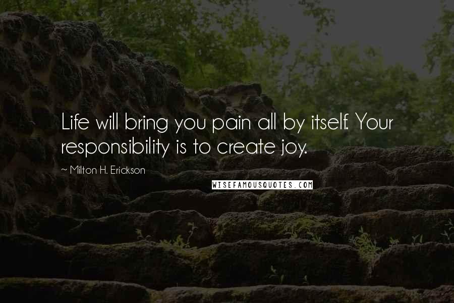 Milton H. Erickson Quotes: Life will bring you pain all by itself. Your responsibility is to create joy.