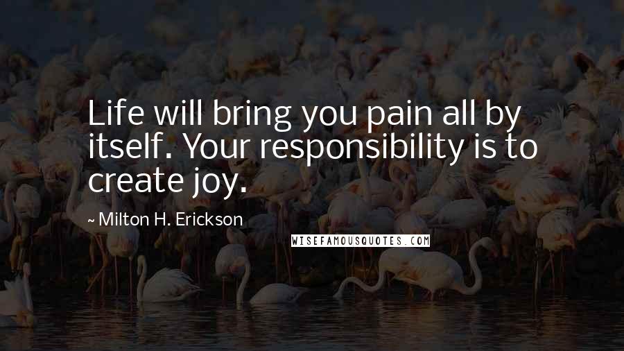 Milton H. Erickson Quotes: Life will bring you pain all by itself. Your responsibility is to create joy.