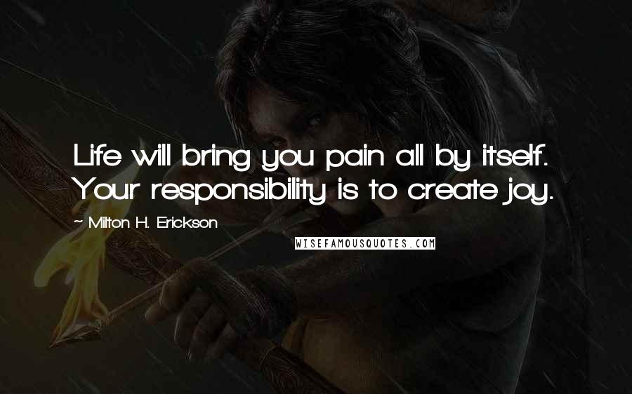 Milton H. Erickson Quotes: Life will bring you pain all by itself. Your responsibility is to create joy.