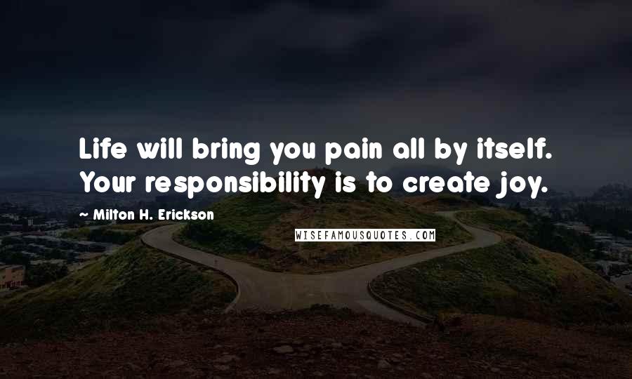 Milton H. Erickson Quotes: Life will bring you pain all by itself. Your responsibility is to create joy.
