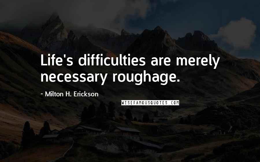 Milton H. Erickson Quotes: Life's difficulties are merely necessary roughage.