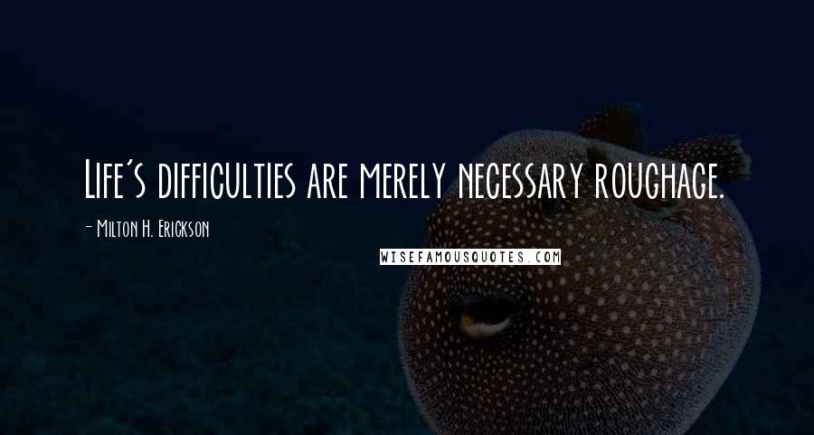 Milton H. Erickson Quotes: Life's difficulties are merely necessary roughage.