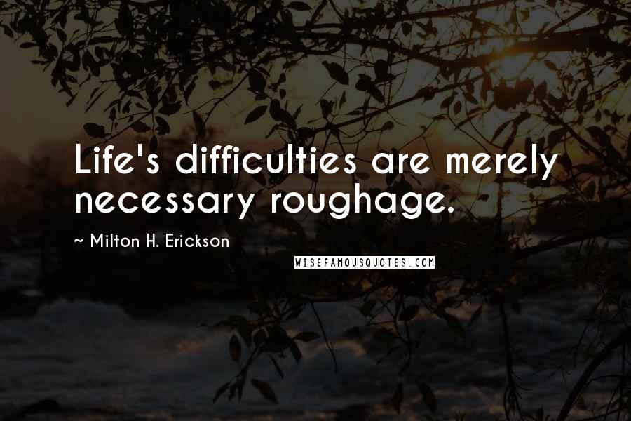 Milton H. Erickson Quotes: Life's difficulties are merely necessary roughage.