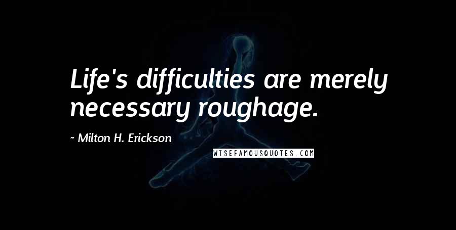 Milton H. Erickson Quotes: Life's difficulties are merely necessary roughage.