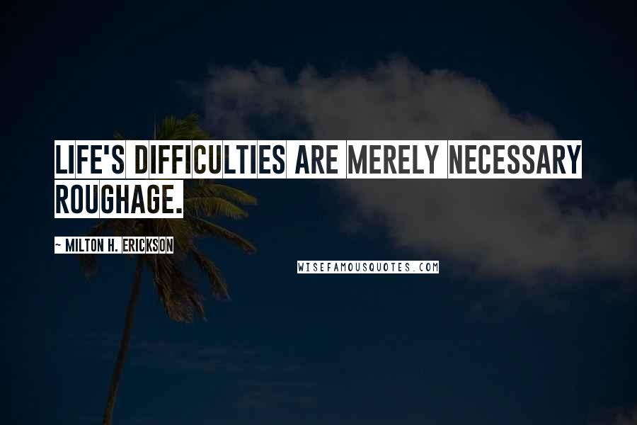 Milton H. Erickson Quotes: Life's difficulties are merely necessary roughage.