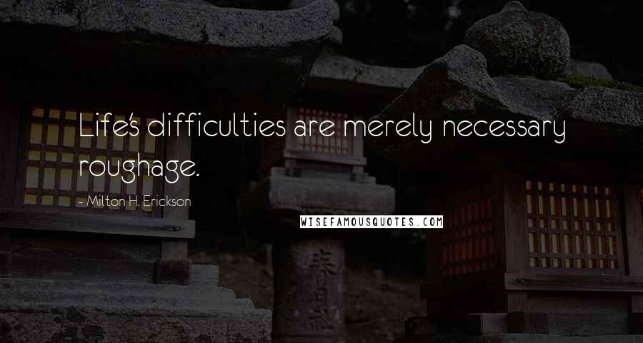 Milton H. Erickson Quotes: Life's difficulties are merely necessary roughage.