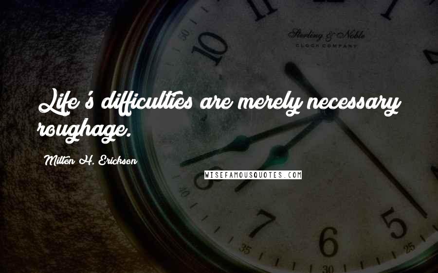 Milton H. Erickson Quotes: Life's difficulties are merely necessary roughage.