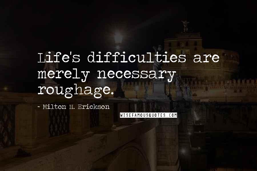 Milton H. Erickson Quotes: Life's difficulties are merely necessary roughage.