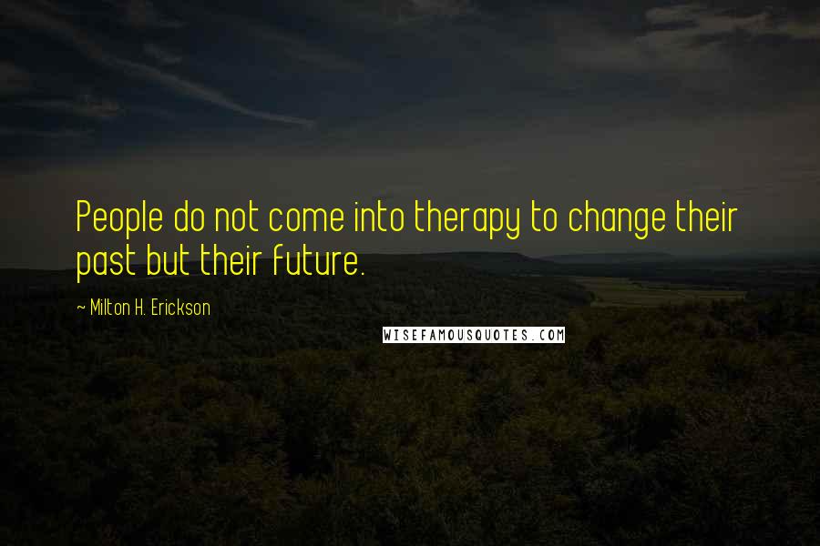 Milton H. Erickson Quotes: People do not come into therapy to change their past but their future.