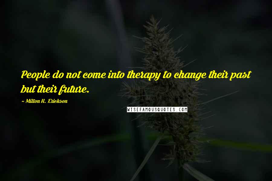 Milton H. Erickson Quotes: People do not come into therapy to change their past but their future.