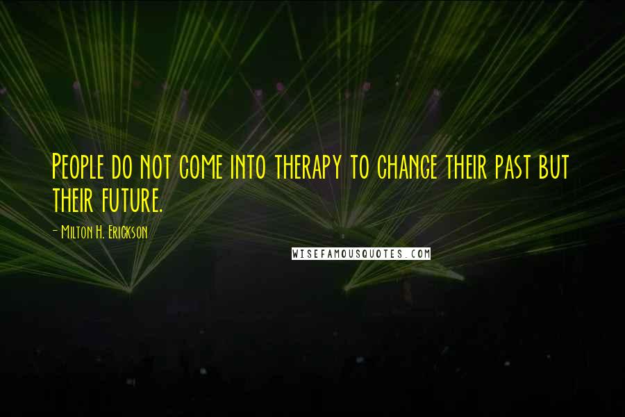 Milton H. Erickson Quotes: People do not come into therapy to change their past but their future.