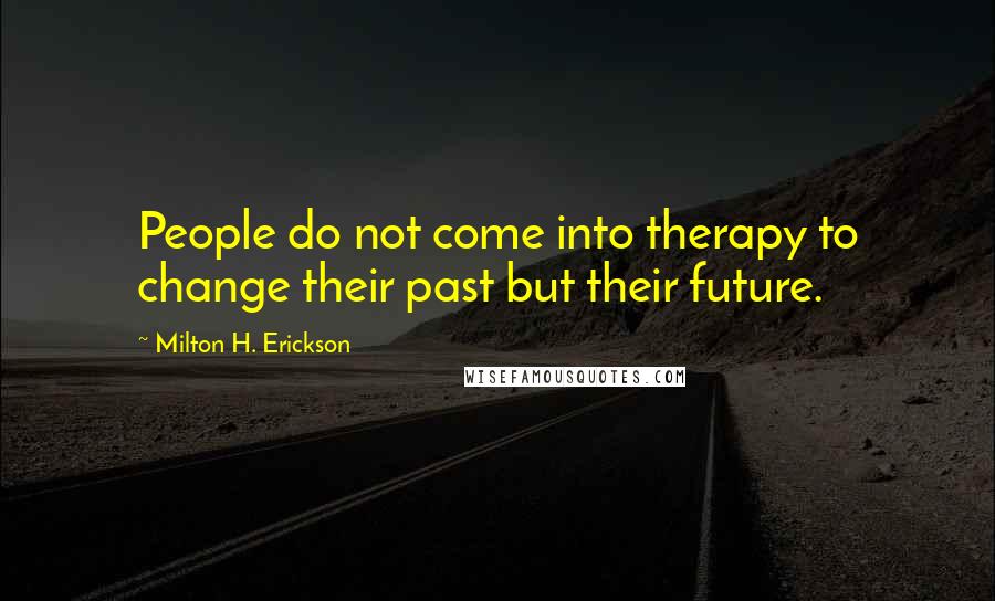 Milton H. Erickson Quotes: People do not come into therapy to change their past but their future.