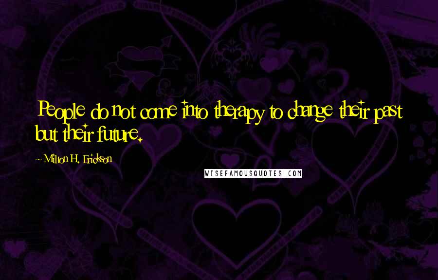 Milton H. Erickson Quotes: People do not come into therapy to change their past but their future.