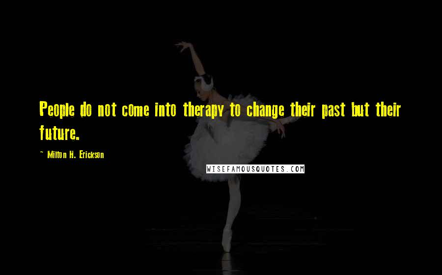 Milton H. Erickson Quotes: People do not come into therapy to change their past but their future.