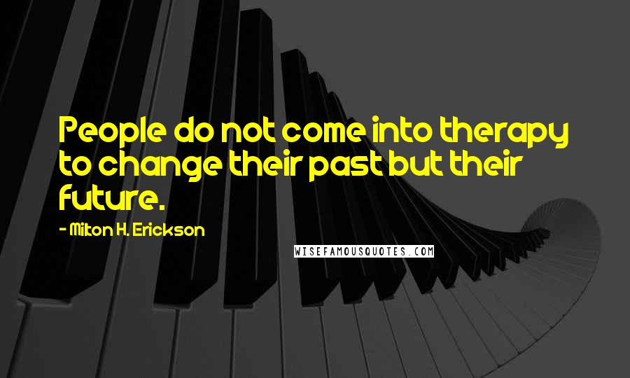 Milton H. Erickson Quotes: People do not come into therapy to change their past but their future.