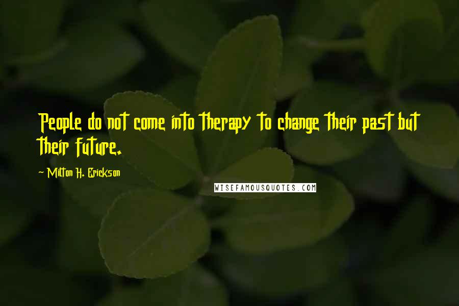 Milton H. Erickson Quotes: People do not come into therapy to change their past but their future.