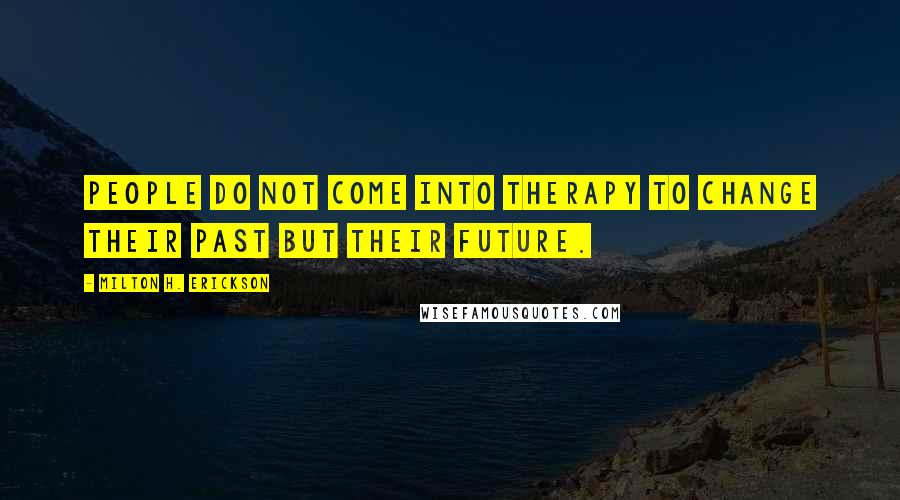 Milton H. Erickson Quotes: People do not come into therapy to change their past but their future.