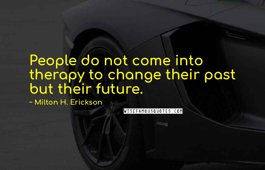 Milton H. Erickson Quotes: People do not come into therapy to change their past but their future.