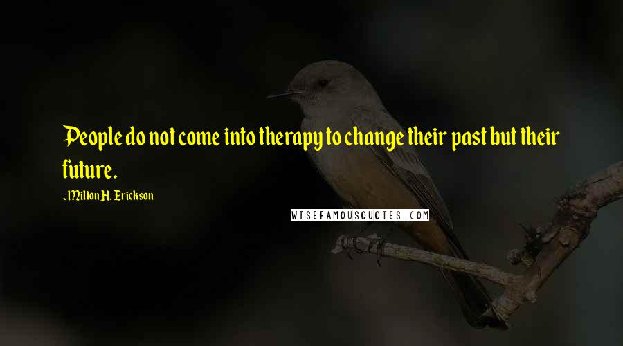 Milton H. Erickson Quotes: People do not come into therapy to change their past but their future.