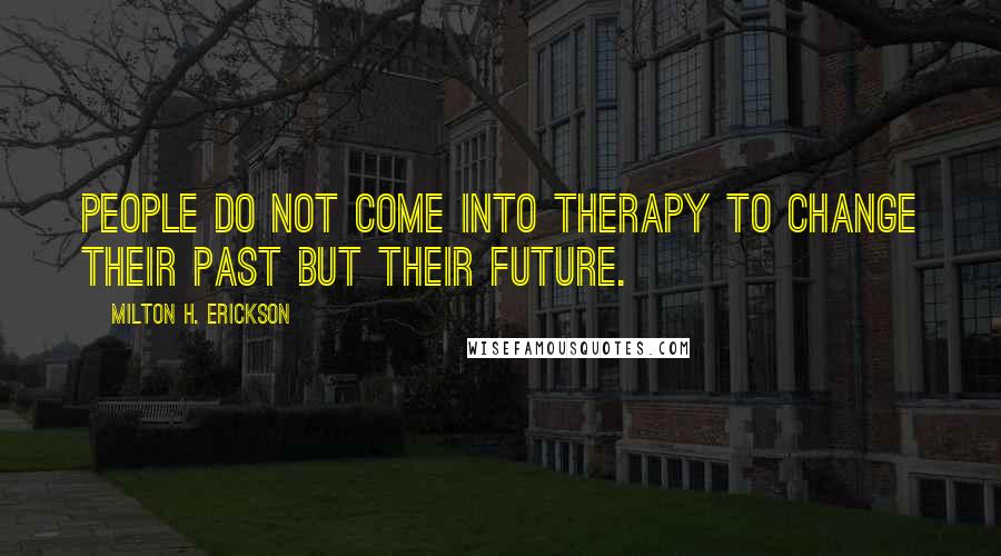 Milton H. Erickson Quotes: People do not come into therapy to change their past but their future.