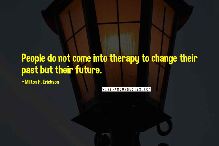 Milton H. Erickson Quotes: People do not come into therapy to change their past but their future.