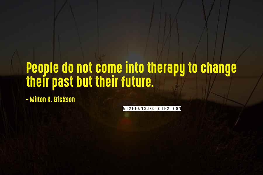 Milton H. Erickson Quotes: People do not come into therapy to change their past but their future.